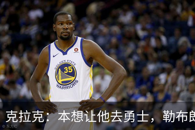 克拉克：本想让他去勇士，勒布朗加盟76人