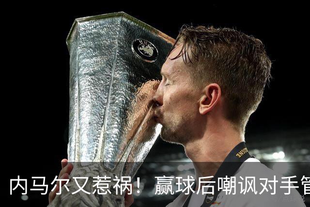 内马尔又惹祸！赢球后嘲讽对手管理层，对方主席怒喷：这是个无赖