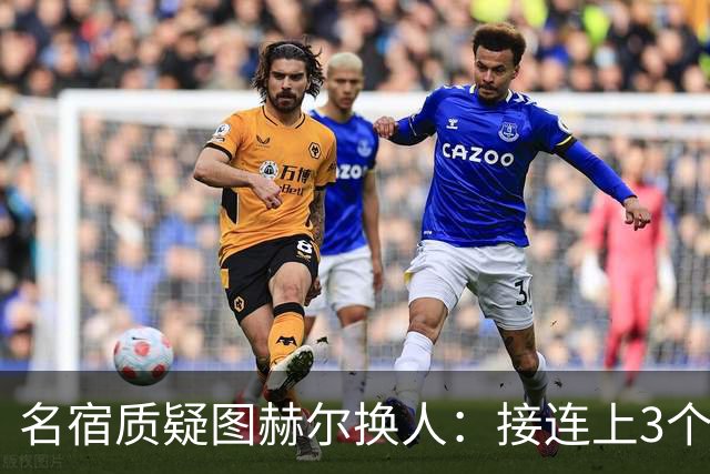 名宿质疑图赫尔换人：接连上3个防守球员 就是让球队死守