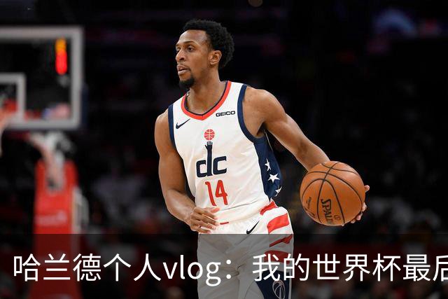 哈兰德个人vlog：我的世界杯最后24小时