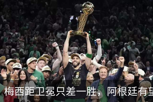 梅西距卫冕只差一胜，阿根廷有望比肩意大利巴西连冠神迹
