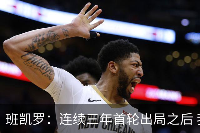 班凯罗：连续三年首轮出局之后 我内心确实有一种紧迫感