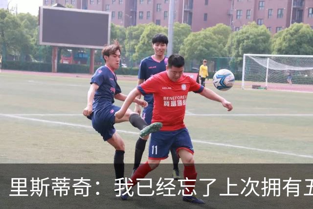 里斯蒂奇：我已经忘了上次拥有五外援是什么时候