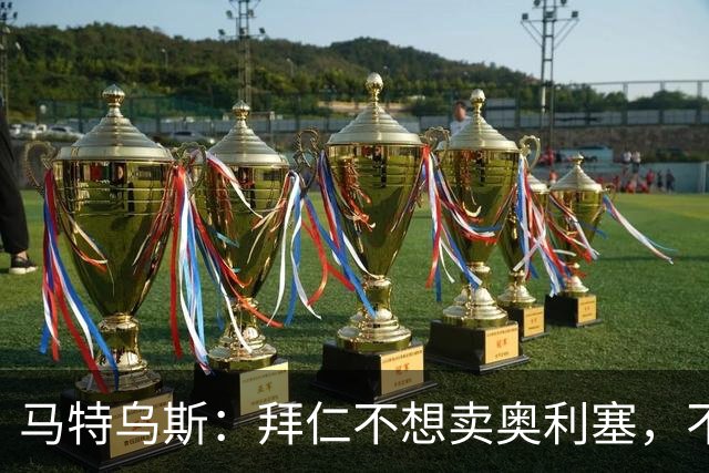 马特乌斯：拜仁不想卖奥利塞，不看好罗德里再夺金球奖