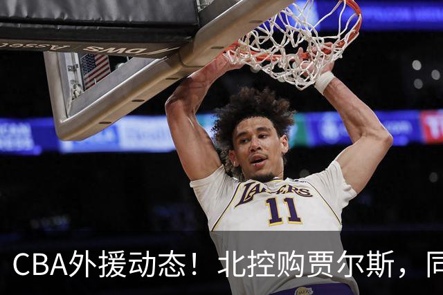 CBA外援动态！北控购贾尔斯，同曦签双能卫小外，北京有意桑普森
